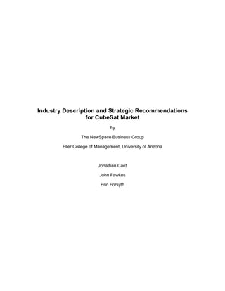 Industry Description and Strategic Recommendations
                 for CubeSat Market
                               By

                 The NewSpace Business Group

        Eller College of Management, University of Arizona



                         Jonathan Card

                          John Fawkes

                           Erin Forsyth
 