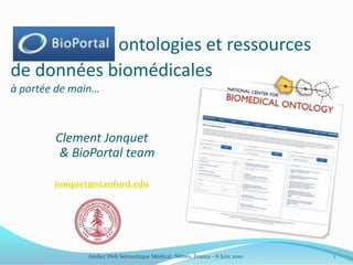 BioPortal ontologies et ressources de données biomédicales à portée de main… Clement Jonquet& BioPortal team jonquet@stanford.edu Atelier Web Sémantique Médical, Nîmes, France - 8 Juin 2010 1 