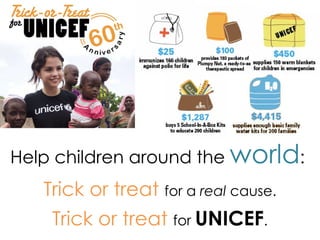 Help children around the  world :   Trick or treat  for a  real  cause. Trick or treat  for  UNICEF . 