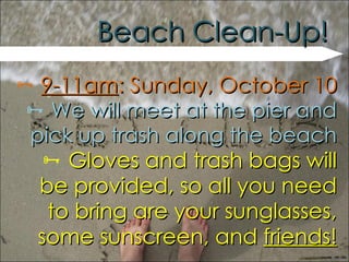 Beach Clean-Up! 9-11am : Sunday, October 10 We will meet at the pier and pick up trash along the beach Gloves and trash bags will be provided, so all you need to bring are your sunglasses, some sunscreen, and  friends! 