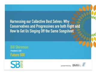 Harnessing our Collective Best Selves: Why
Conservatives and Progressives are both Right and
How to Get Us Singing Off the Same Songsheet
Bill Shireman
President & CEO
Future 500
 