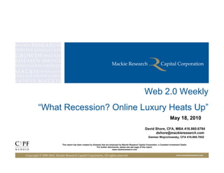 Web 2.0 Weekly
         “What Recession? Online Luxury Heats Up”
                                                                                                                                          May 18, 2010

                                                                                                                 David Shore, CFA, MBA 416.860.6784
                                                                                                                       dshore@mackieresearch.com
                                                                                                                    Damian Wojcichowsky, CFA 416.860.7652

                            This report has been created by Analysts that are employed by Mackie Research Capital Corporation, a Canadian Investment Dealer.
                                                                For further disclosures, please see last page of this report.
                                                                                 www.mackieresearch.com


Copyright © 2000-2010, Mackie Research Capital Corporation, All rights reserved                                                                 www.mackieresearch.com
 