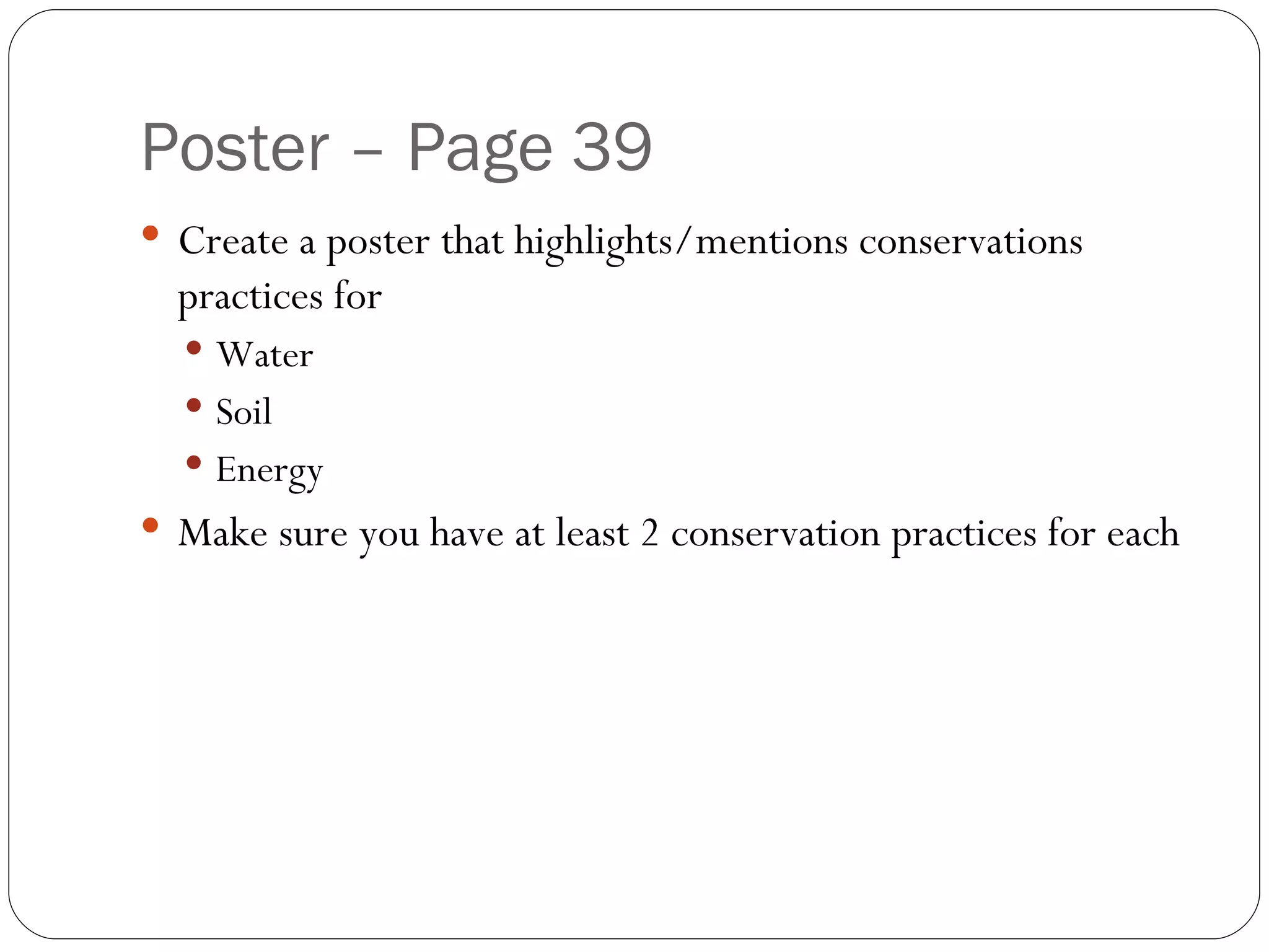 Poster – Page 39 Create a poster that highlights/mentions conservations practices for Water Soil Energy Make sure you have at least 2 conservation practices for each