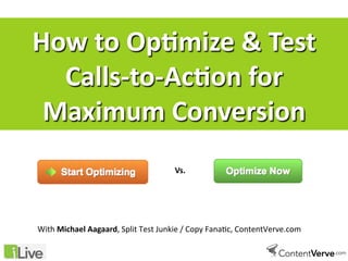 How  to  Op(mize  &  Test  
Calls-­‐to-­‐Ac(on  for  
Maximum  Conversion  
Vs.	
  
With  Michael  Aagaard,	
  Split	
  Test	
  Junkie	
  /	
  Copy	
  Fana7c,	
  ContentVerve.com	
  
	
   	
   	
   	
  	
  
 