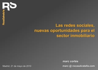 Las redes sociales,
                             nuevas oportunidades para el
                                      sector inmobiliario




                                          marc cortés
Madrid, 21 de mayo de 2010                marc @ rocasalvatella.com
 
