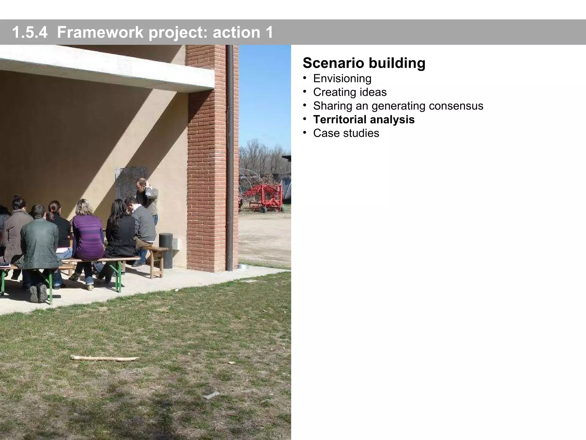 1.5.4  Framework project: action 1 Scenario building Envisioning Creating ideas Sharing an generating consensus Territorial analysis Case studies 