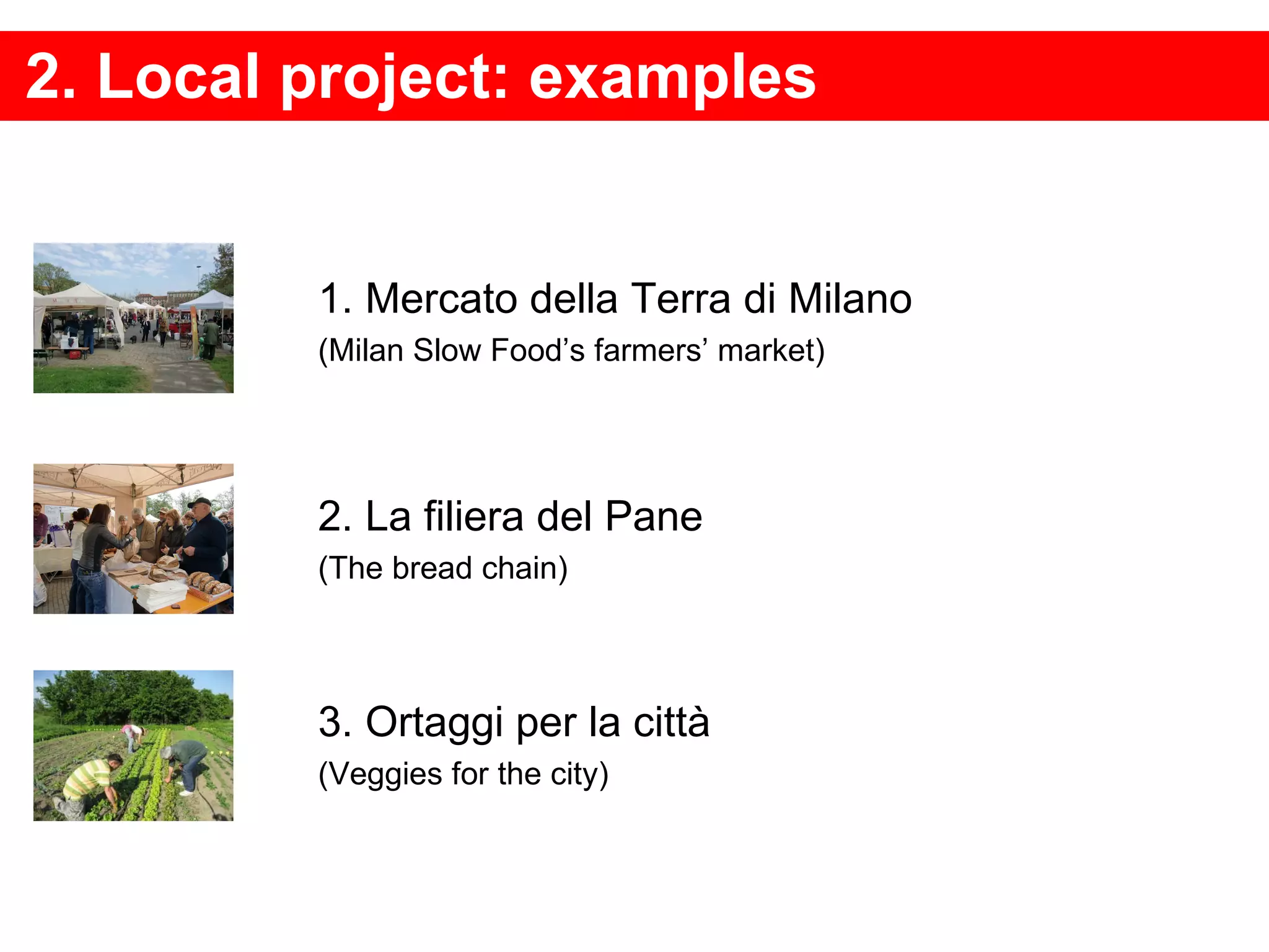 2. Local project: examples 1. Mercato della Terra di Milano (Milan Slow Food’s farmers’ market) 2. La filiera del Pane (The bread chain) 3. Ortaggi per la città (Veggies for the city) 