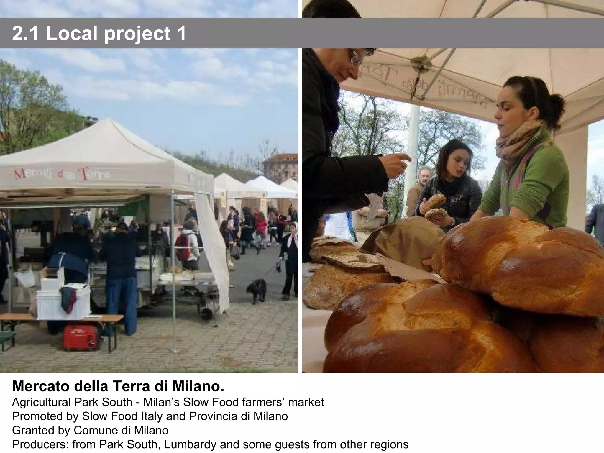 2.1 Local project 1 Photo: P.Bolzacchini e A.Cecchini - 2010 Mercato della Terra di Milano. Agricultural Park South - Milan’s Slow Food farmers’ market Promoted by Slow Food Italy and Provincia di Milano Granted by Comune di Milano Producers: from Park South, Lumbardy and some guests from other regions 