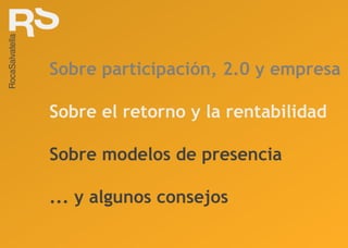 Sobre participación, 2.0 y empresa Sobre el retorno y la rentabilidad Sobre modelos de presencia ... y algunos consejos 