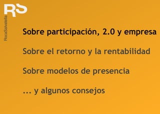 Sobre participación, 2.0 y empresa Sobre el retorno y la rentabilidad Sobre modelos de presencia ... y algunos consejos 