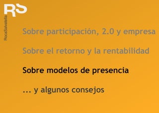 Sobre participación, 2.0 y empresa Sobre el retorno y la rentabilidad Sobre modelos de presencia ... y algunos consejos 