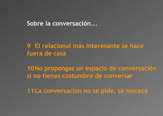 Sobre la conversación... 9 El relacional más interesante se hace fuera de casa 10 No propongas un espacio de conversación si no tienes costumbre de conversar 11 La conversación no se pide, se merece 