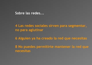 Sobre las redes... Las redes sociales sirven para segmentar, no para aglutinar Alguien ya ha creado la red que necesitas No puedes permitirte mantener la red que necesitas 