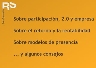 Sobre participación, 2.0 y empresa Sobre el retorno y la rentabilidad Sobre modelos de presencia ... y algunos consejos 