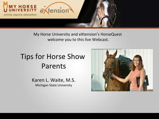 My Horse University and eXtension’s HorseQuest  welcome you to this live Webcast. Tips for Horse Show  Parents Karen L. Waite, M.S. Michigan State University 