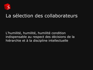 La sélection des collaborateurs L’humilité, humilité, humilité condition indispensable au respect des décisions de la hiérarchie et à la discipline intellectuelle 