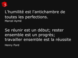 L'humilité est l'antichambre de toutes les perfections.   Marcel Aymé Se réunir est un début; rester ensemble est un progrès; travailler ensemble est la réussite Henry Ford 