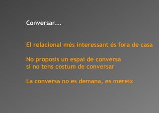 Conversar... El relacional més interessant és fora de casa No proposis un espai de conversa si no tens costum de conversar La conversa no es demana, es mereix 