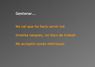 Gestionar... No cal que ho facis servir tot Inventa tasques, no llocs de treball No acceptis noves mètriques 
