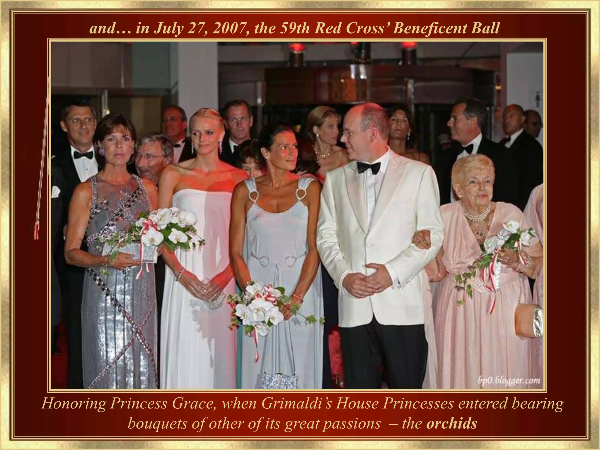 and… in July 27, 2007, the 59th Red Cross’ Beneficent Ball




Honoring Princess Grace, when Grimaldi’s House Princesses entered bearing
           bouquets of other of its great passions – the orchids
 