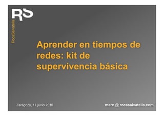 Aprender en tiempos de
            redes: kit de
            supervivencia básica



Zaragoza, 17 junio 2010   marc @ rocasalvatella.com
 