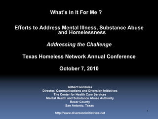 [object Object],[object Object],[object Object],[object Object],Gilbert Gonzales Director, Communications and Diversion Initiatives The Center for Health Care Services Mental Health and Substance Abuse Authority Bexar County San Antonio, Texas  http://www.diversioninitiatives.net What’s In It For Me ?  