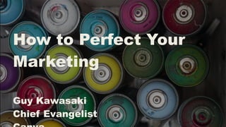 Guy Kawasaki
Guy@Canva.com
How to Perfect Your
Marketing
Guy Kawasaki	
  
Chief Evangelist
 
