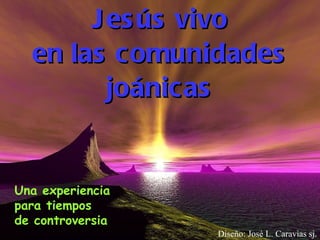 Jesús vivo en las comunidades joánicas Diseño: José L. Caravias sj. Una experiencia para tiempos  de controversia   