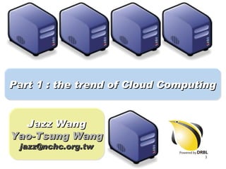 Part 1 : the trend of Cloud Computing


  Jazz Wang
Yao-Tsung Wang
 jazz@nchc.org.tw
                                  3
 