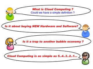 What is Cloud Computing ?
                 Could we have a simple definition ?



Is it about buying NEW Hardware and Software?




           Is it a trap to another bubble economy ?




 Cloud Computing is as simple as 5..4..3..2..1...

                                                       4
 