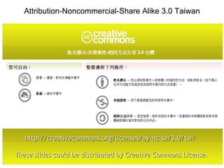 Attribution-Noncommercial-Share Alike 3.0 Taiwan




   http://creativecommons.org/licenses/by-nc-sa/3.0/tw/

These slides could be distributed by Creative Commons License.
                                                            49
 