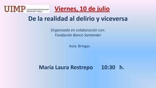 Viernes, 10de julio  De la realidad al delirio y viceversa   Organizado en colaboración con:  Fundación Banco Santander   Aula: Bringas   		María Laura Restrepo 	10:30   h. 