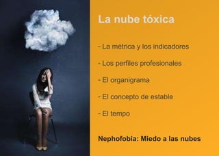 La nube tóxica La métrica y los indicadores Los perfiles profesionales El organigrama El concepto de estable El tempo Nephofobia: Miedo a las nubes  