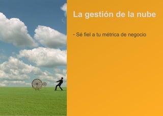 La gestión de la nube Sé fiel a tu métrica de negocio 