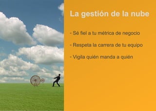 La gestión de la nube Sé fiel a tu métrica de negocio Respeta la carrera de tu equipo Vigila quién manda a quién 