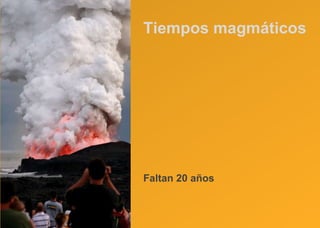 Tiempos magmáticos Faltan 20 años 