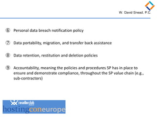 ⑥ 
Personal data breach notification policy 
⑦ 
Data portability, migration, and transfer back assistance 
⑧ 
Data retention, restitution and deletion policies 
⑨ 
Accountability, meaning the policies and procedures SP has in place to ensure and demonstrate compliance, throughout the SP value chain (e.g., sub-contractors)  