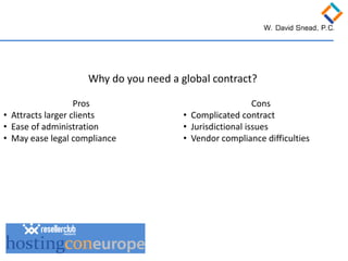 Why do you need a global contract? 
Pros 
• 
Attracts larger clients 
• 
Ease of administration 
• 
May ease legal compliance 
Cons 
• 
Complicated contract 
• 
Jurisdictional issues 
• 
Vendor compliance difficulties  