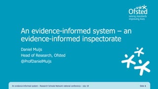 An evidence-informed system – an
evidence-informed inspectorate
Daniel Muijs
Head of Research, Ofsted
@ProfDanielMuijs
An evidence-informed system - Research Schools Network national conference - July 18 Slide 1
 