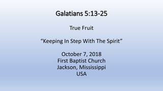 Galatians 5:13-25
True Fruit
“Keeping In Step With The Spirit”
October 7, 2018
First Baptist Church
Jackson, Mississippi
USA
 