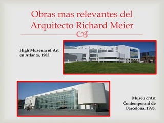 
Obras mas relevantes del
Arquitecto Richard Meier
Museu d'Art
Contemporani de
Barcelona, 1995.
High Museum of Art
en Atlanta, 1983.
 