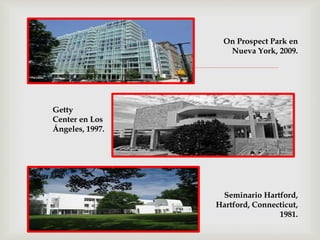 
Seminario Hartford,
Hartford, Connecticut,
1981.
Getty
Center en Los
Ángeles, 1997.
On Prospect Park en
Nueva York, 2009.
 