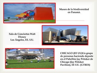 
Museo de la biodiversidad
en Panamá.
Sala de Conciertos Walt
Disney
Los Ángeles, EE. UU.
CHICAGO (EE UU)Un grupo
de personas haciendo deporte
en el Pabellón Jay Pritzker de
Chicago (Jay Pritzker
Pavilion), EE UU. (GTRES)
 