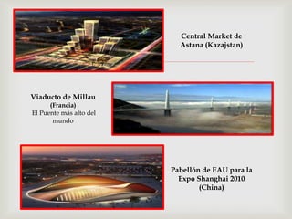 
Central Market de
Astana (Kazajstan)
Viaducto de Millau
(Francia)
El Puente más alto del
mundo
Pabellón de EAU para la
Expo Shanghai 2010
(China)
 