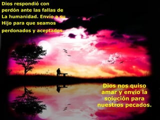 Dios respondió con
perdón ante las fallas de
La humanidad. Envío a su
Hijo para que seamos
perdonados y aceptados.




                             Dios nos quiso
                             amar y envío la
                              solución para
                            nuestros pecados.
 