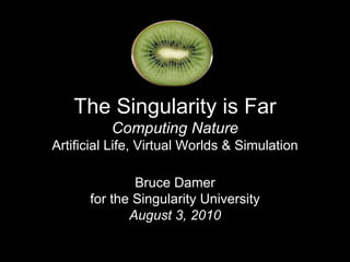 The Singularity is Far
          Computing Nature
Artificial Life, Virtual Worlds & Simulation

              Bruce Damer
      for the Singularity University
             August 3, 2010
 