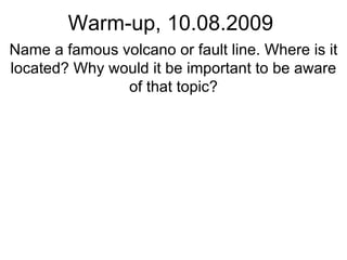 Warm-up, 10.08.2009 Name a famous volcano or fault line. Where is it located? Why would it be important to be aware of that topic? 