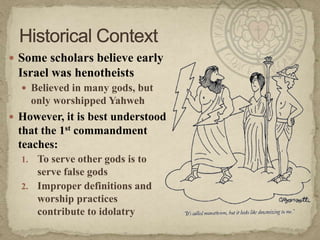 Some scholars believe early Israel was henotheistsBelieved in many gods, but only worshipped YahwehHowever, it is best understood that the 1st commandment teaches:To serve other gods is to serve false godsImproper definitions and worship practices contribute to idolatryHistorical Context