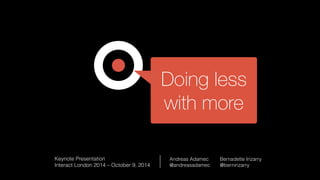 Doing less
with more
Keynote Presentation 
Interact London 2014 – October 9, 2014
Andreas Adamec
@andreasadamec
Bernadette Irizarry
@bernirizarry
 