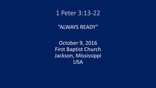 1 Peter 3:13-22
“ALWAYS READY”
October 9, 2016
First Baptist Church
Jackson, Mississippi
USA
 